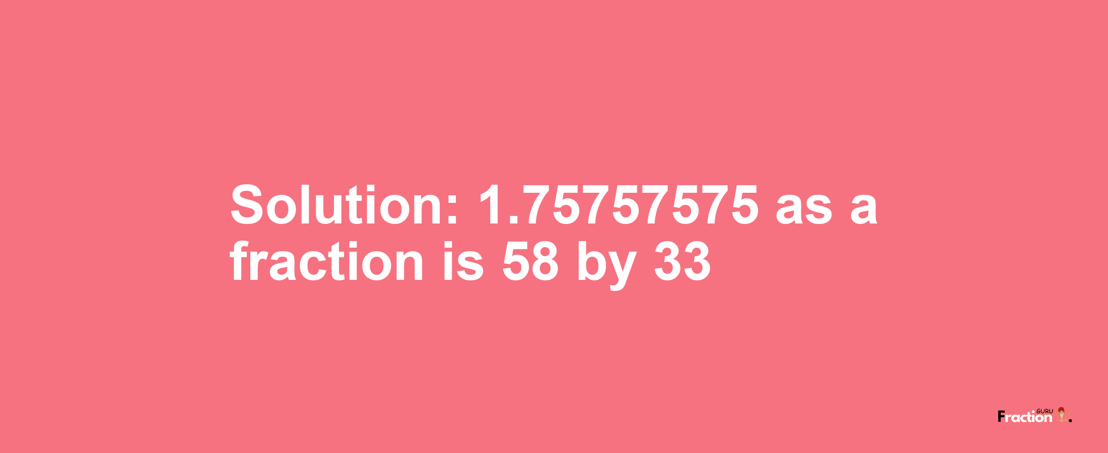 Solution:1.75757575 as a fraction is 58/33